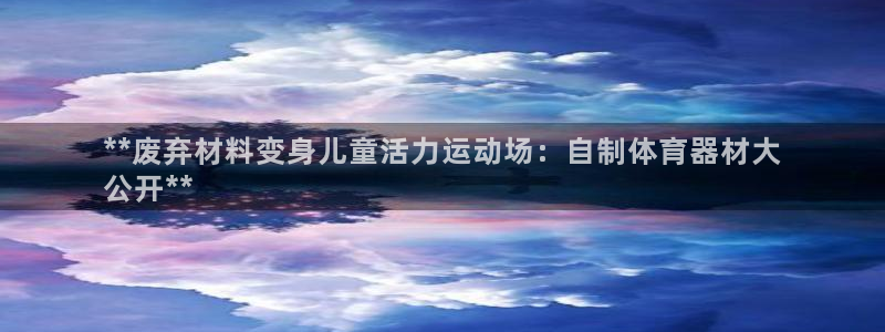极悦娱乐官网app下载苹果版：**废弃材料变身儿童活