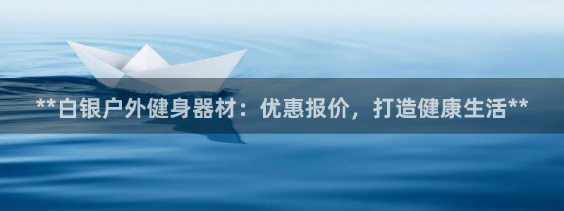 极悦平台登录方式有哪些：**白银户外健身器材：优惠报
