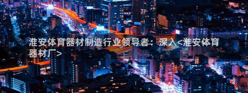 极悦平台注册资金多少钱：淮安体育器材制造行业领导者：