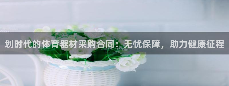 极悦平台官网登录不了：划时代的体育器材采购合同：无忧