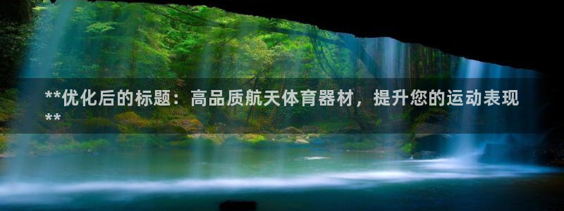 极悦官方网站入口网址：**优化后的标题：高品质航天体