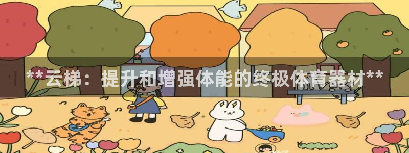 极悦官网下载最新版本更新内容视频：**云梯：提升和增