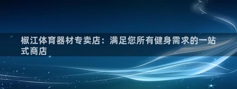 极悦平台布7O777：椒江体育器材专卖店：满足您所有