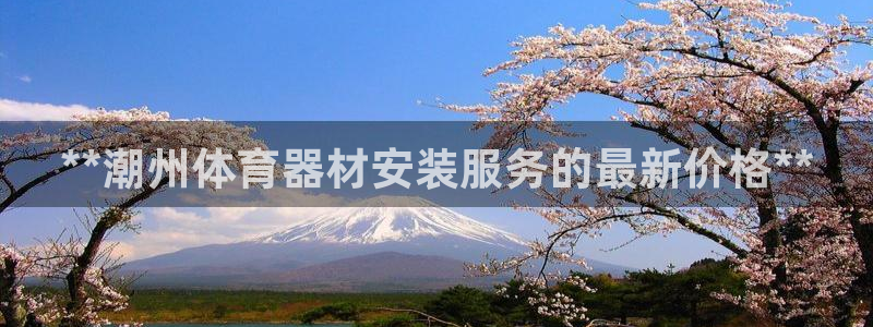 极悦平台官网入口：**潮州体育器材安装服务的最新价格
