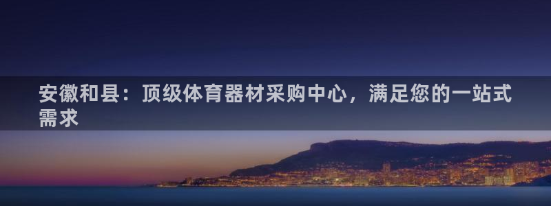 极悦平台是干嘛的啊：安徽和县：顶级体育器材采购中心，