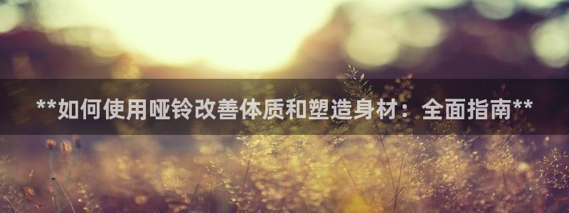 极悦平台用户评价怎么样：**如何使用哑铃改善体质和塑