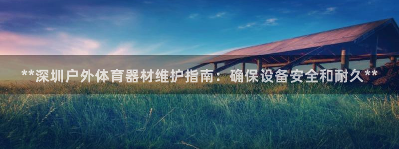极悦娱乐现在叫什么：**深圳户外体育器材维护指南：确