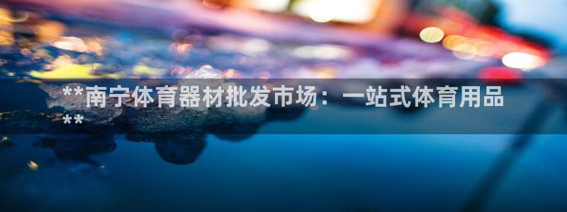 极悦平台有风险吗现在：**南宁体育器材批发市场：一站