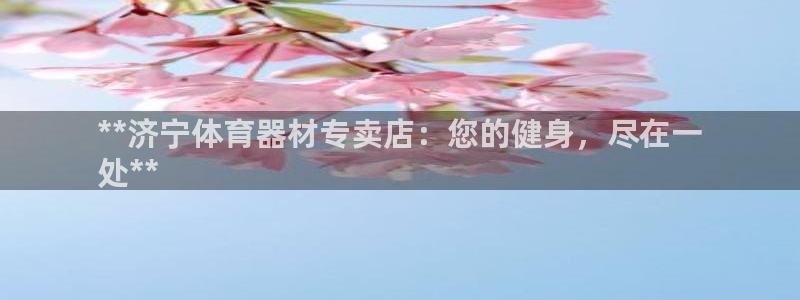 极悦娱乐贴吧官网：**济宁体育器材专卖店：您的健身，