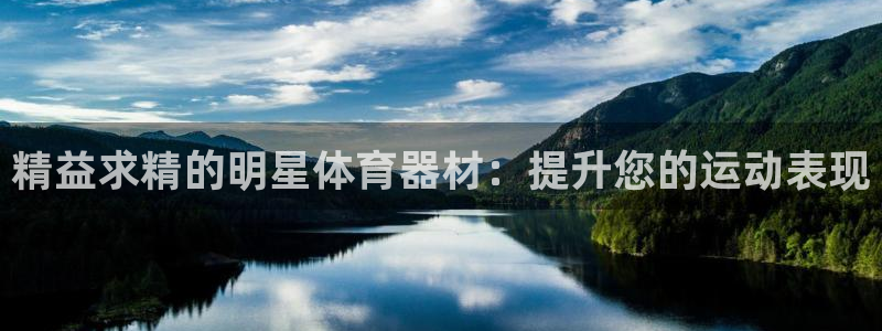 极悦平台代理怎么样可靠吗：精益求精的明星体育器材：提