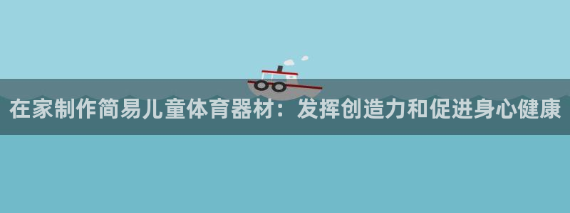 极悦平台代理：在家制作简易儿童体育器材：发挥创造力和