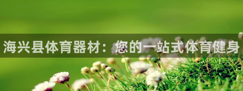 极悦平台客服团队：海兴县体育器材：您的一站式体育健身