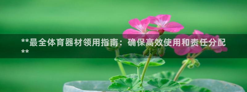 极悦平台官方网站入口：**最全体育器材领用指南：确保