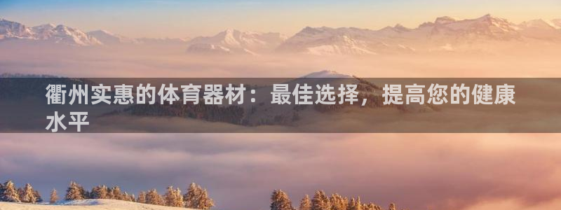 极悦娱乐app官方版本更新内容是什么：衢州实惠的体育