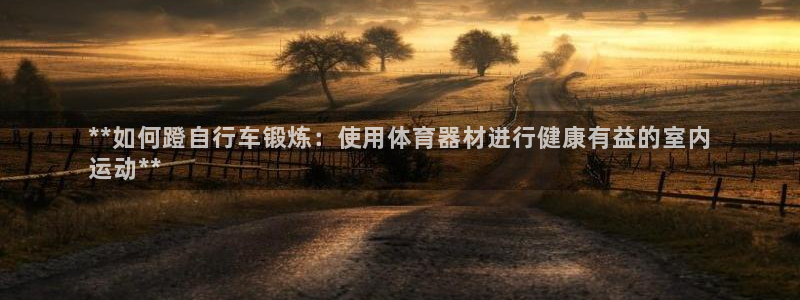极悦平台客服的联系方式是多少：**如何蹬自行车锻炼：
