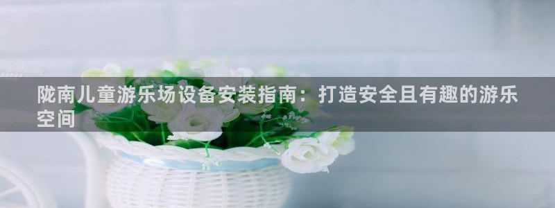 极悦平台官网入口下载：陇南儿童游乐场设备安装指南：打
