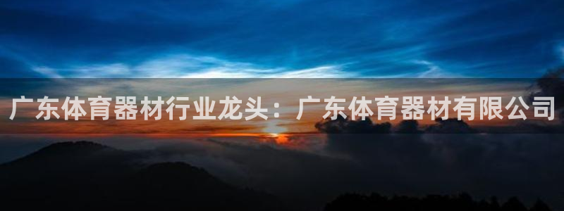 极悦娱乐代理人是谁：广东体育器材行业龙头：广东体育器