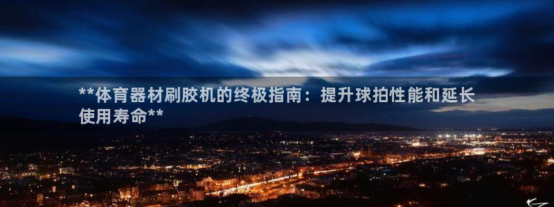 极悦平台官方网站入口链接：**体育器材刷胶机的终极指
