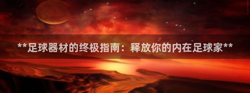 极悦平台官方网站下载安装：**足球器材的终极指南：释