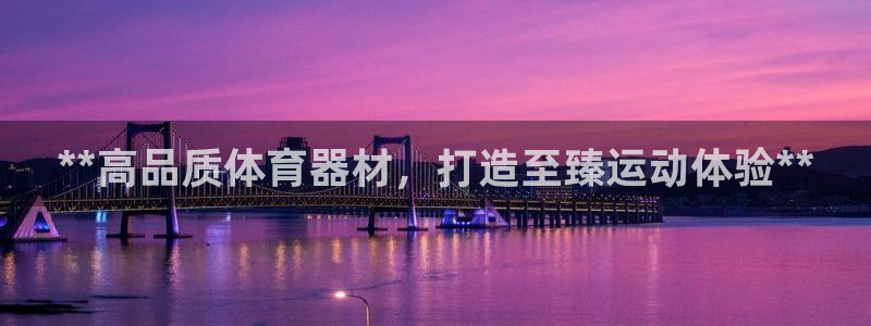 极悦平台网址皮皮虾下载：**高品质体育器材，打造至臻