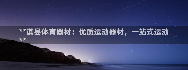 极悦平台注册用户名验证不了：**淇县体育器材：优质运
