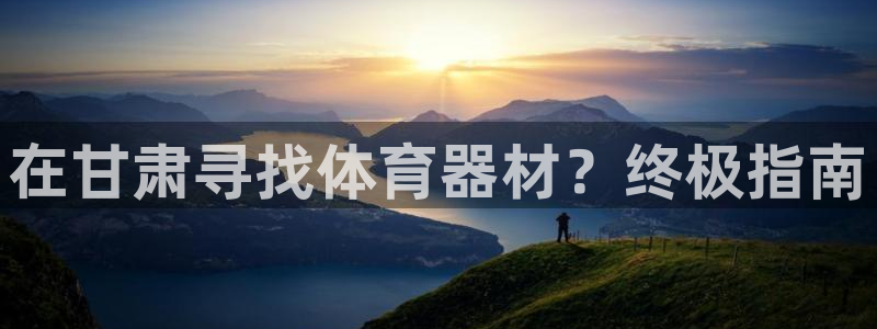 极悦平台官方网站下载安装：在甘肃寻找体育器材？终极指南