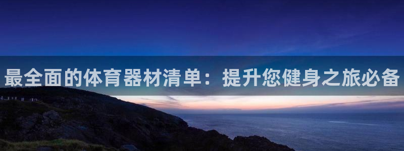 极悦娱乐负责人是谁：最全面的体育器材清单：提升您健身之旅必备