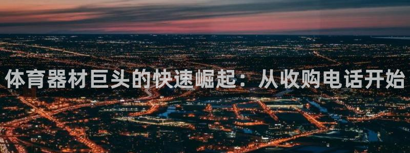 极悦平台官方网站首页：体育器材巨头的快速崛起：从收购